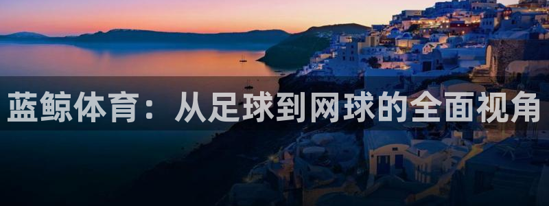 山猫直播nba：蓝鲸体育：从足球到网球的全面视角