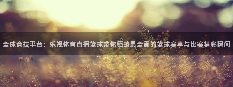 山猫直播免费足球直播来球网：全球竞技平台：乐视体育直播篮球带你领略最全面的篮球赛事与比赛精彩瞬间